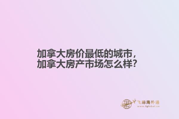 加拿大房價最低的城市，加拿大房產(chǎn)市場怎么樣？