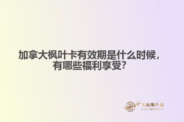 加拿大楓葉卡有效期是什么時候，有哪些福利享受？