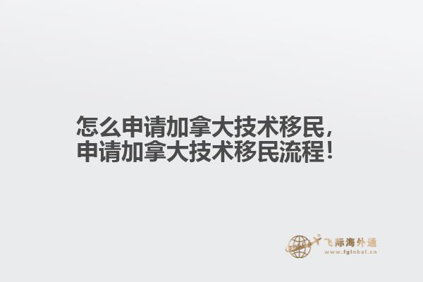 怎么申請(qǐng)加拿大技術(shù)移民，申請(qǐng)加拿大技術(shù)移民流程！