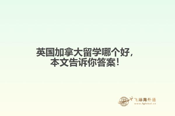 英國(guó)加拿大留學(xué)哪個(gè)好，本文告訴你答案！