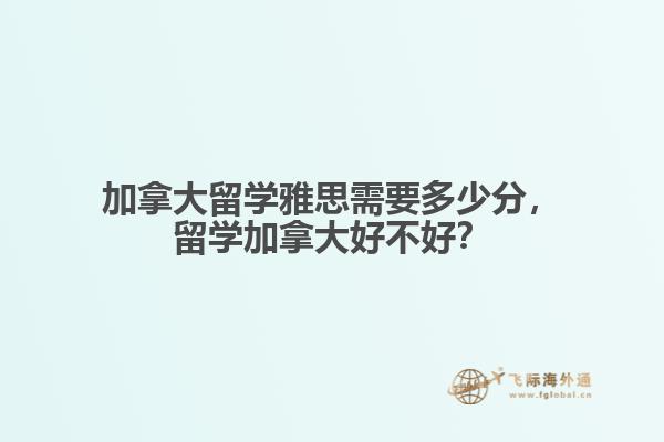加拿大留學雅思需要多少分，留學加拿大好不好？