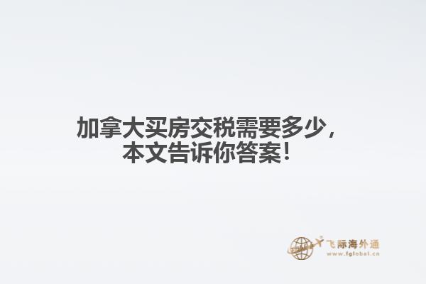 加拿大買房交稅需要多少，本文告訴你答案！