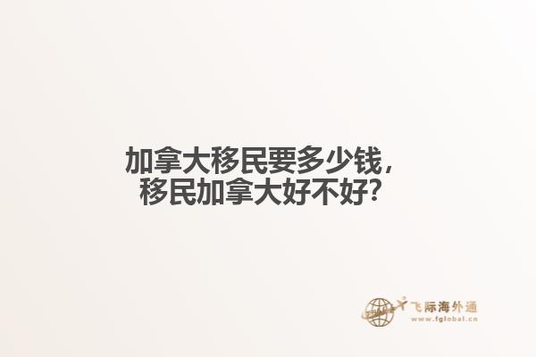 加拿大移民要多少錢，移民加拿大好不好？
