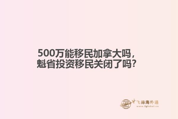 500萬能移民加拿大嗎，魁省投資移民關(guān)閉了嗎？