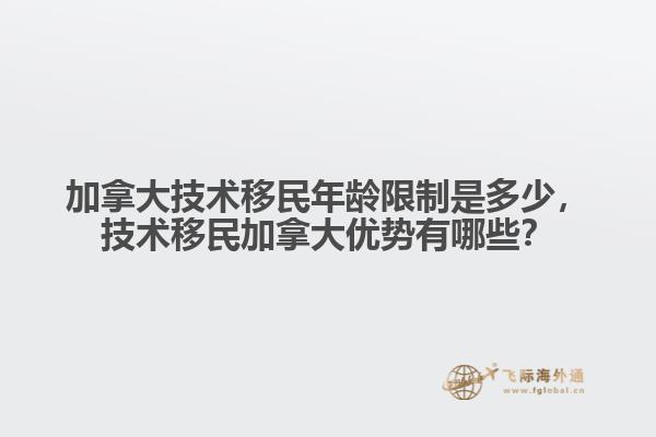 加拿大技術(shù)移民年齡限制是多少，技術(shù)移民加拿大優(yōu)勢有哪些？