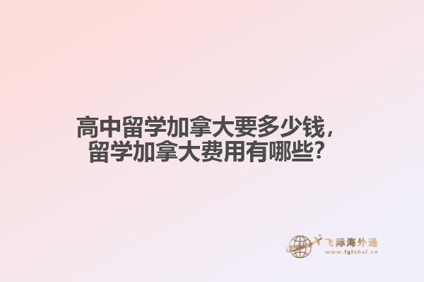 高中留學(xué)加拿大要多少錢，留學(xué)加拿大費(fèi)用有哪些？