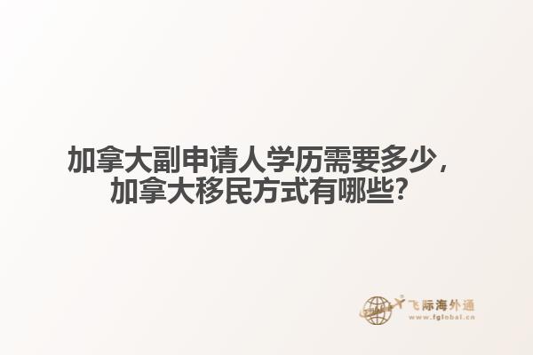 加拿大副申請人學(xué)歷需要多少，加拿大移民方式有哪些？