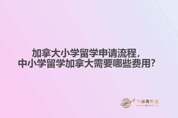加拿大小學留學申請流程，中小學留學加拿大需要哪些費用？