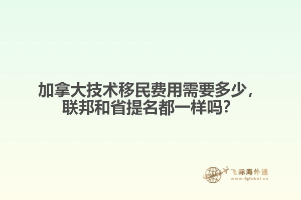 加拿大技術移民費用需要多少，聯(lián)邦和省提名都一樣嗎？