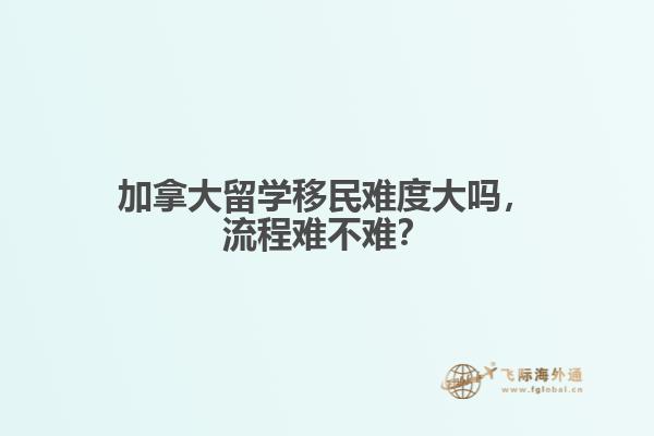 加拿大留學(xué)移民難度大嗎，流程難不難？