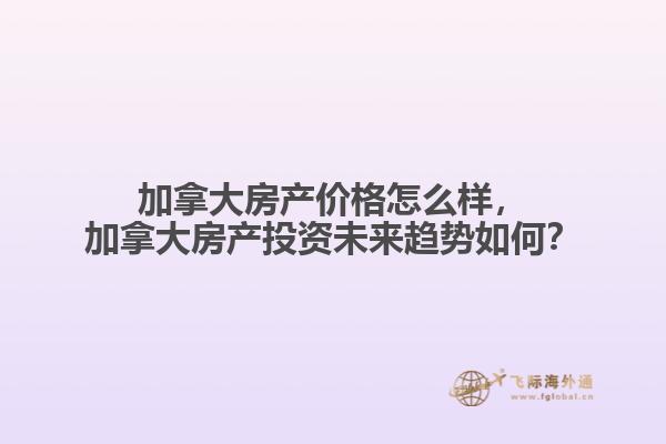 加拿大房產(chǎn)價(jià)格怎么樣，加拿大房產(chǎn)投資未來(lái)趨勢(shì)如何？