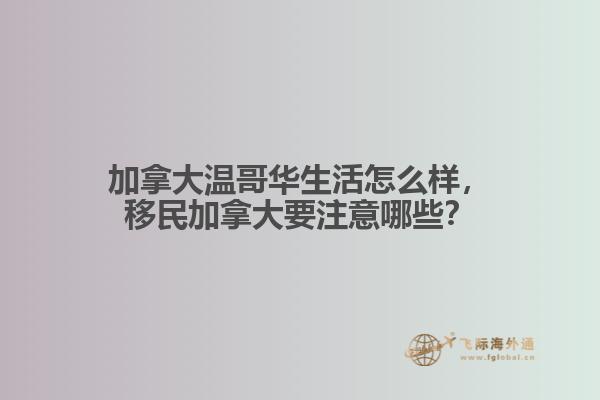 加拿大溫哥華生活怎么樣，移民加拿大要注意哪些？