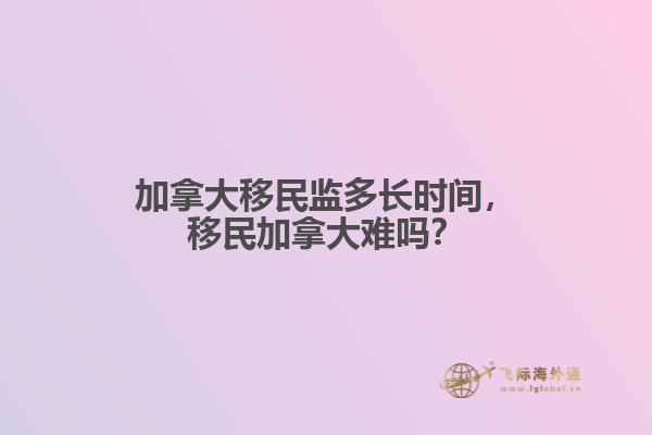 加拿大移民監(jiān)多長時間，移民加拿大難嗎？