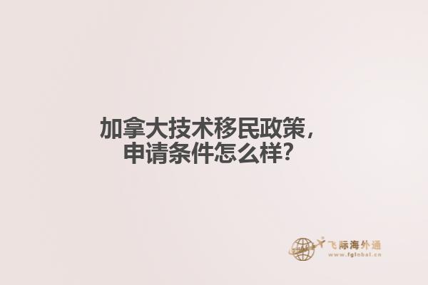 加拿大技術移民政策，申請條件怎么樣？