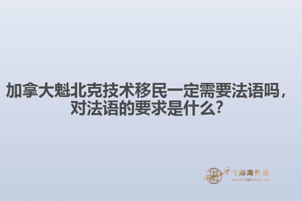 加拿大魁北克技術移民一定需要法語嗎，對法語的要求是什么？