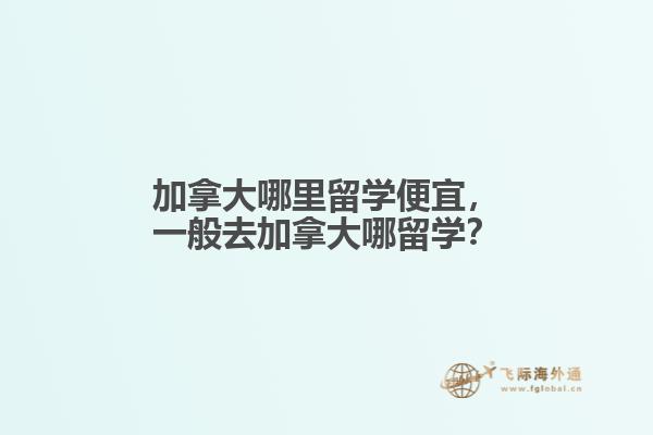 加拿大哪里留學(xué)便宜，一般去加拿大哪留學(xué)？