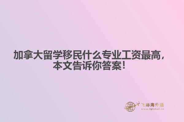 加拿大留學(xué)移民什么專業(yè)工資最高，本文告訴你答案！