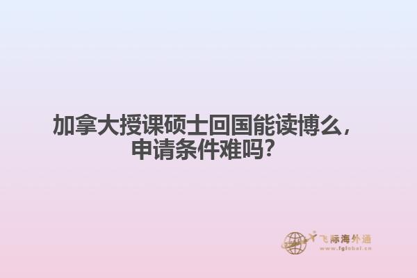 加拿大授課碩士回國(guó)能讀博么，申請(qǐng)條件難嗎？