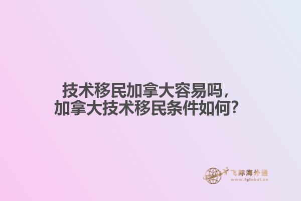 技術(shù)移民加拿大容易嗎，加拿大技術(shù)移民條件如何？