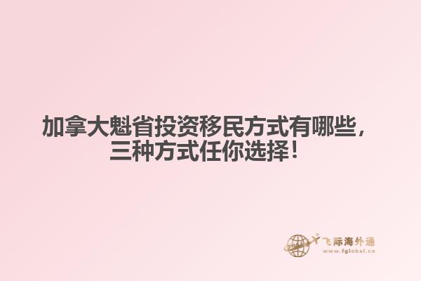 加拿大魁省投資移民方式有哪些，三種方式任你選擇！