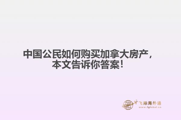 中國(guó)公民如何購(gòu)買加拿大房產(chǎn)，本文告訴你答案！