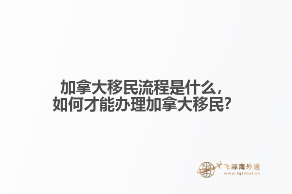 加拿大移民流程是什么，如何才能辦理加拿大移民？