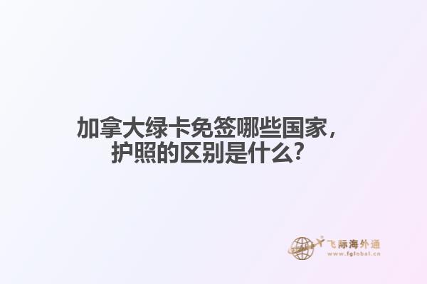 加拿大綠卡免簽?zāi)男﹪?，護照的區(qū)別是什么？