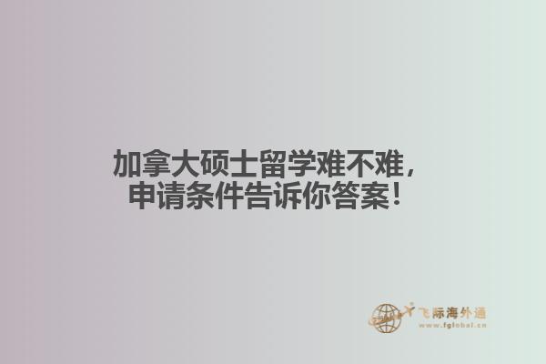 加拿大碩士留學難不難，申請條件告訴你答案！