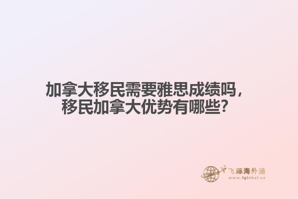 加拿大移民需要雅思成績嗎，移民加拿大優(yōu)勢有哪些？
