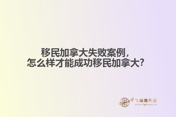移民加拿大失敗案例，怎么樣才能成功移民加拿大？