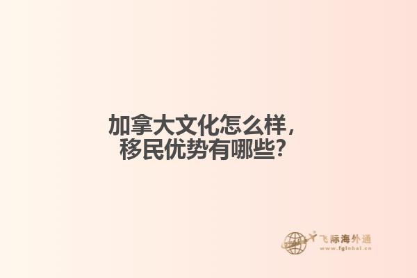 加拿大文化怎么樣，移民優(yōu)勢有哪些？
