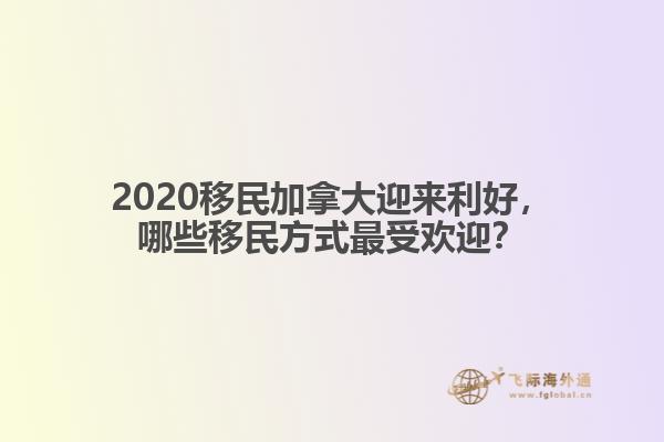 2020移民加拿大迎來利好，哪些移民方式最受歡迎？