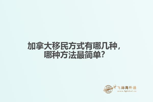 加拿大移民方式有哪幾種，哪種方法最簡單？