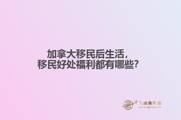 加拿大移民后生活，移民好處福利都有哪些？