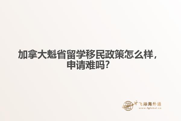 加拿大魁省留學(xué)移民政策怎么樣，申請(qǐng)難嗎？
