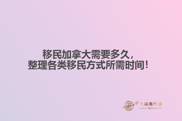 移民加拿大需要多久，整理各類移民方式所需時間！
