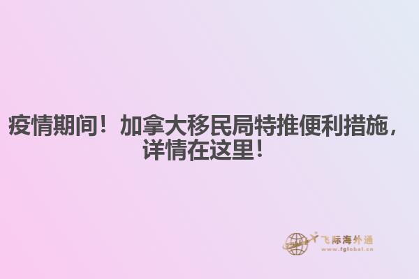 疫情期間！加拿大移民局特推便利措施，詳情在這里！