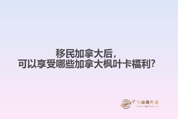 移民加拿大后，可以享受哪些加拿大楓葉卡福利？