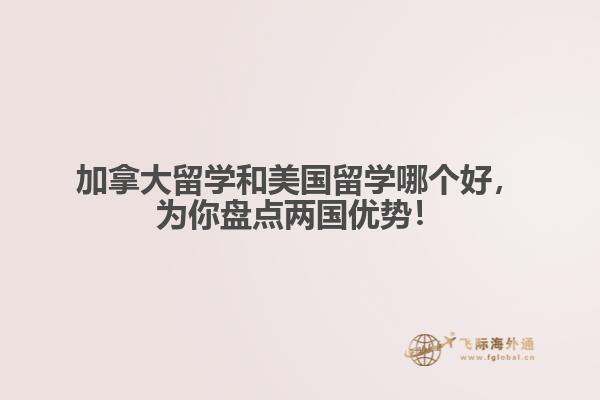 加拿大留學(xué)和美國(guó)留學(xué)哪個(gè)好，為你盤點(diǎn)兩國(guó)優(yōu)勢(shì)！ 