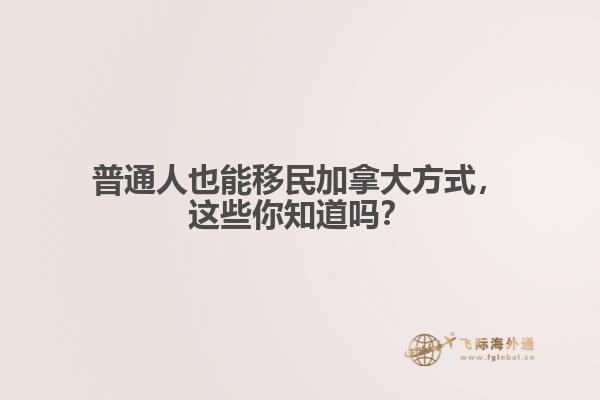 普通人也能移民加拿大方式，這些你知道嗎？
