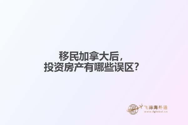 移民加拿大后，投資房產(chǎn)有哪些誤區(qū)？