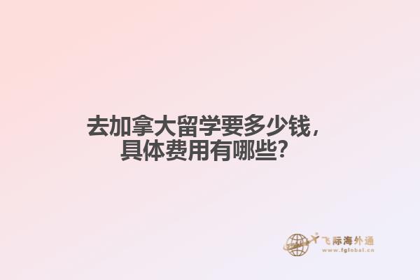 去加拿大留學(xué)要多少錢(qián)，具體費(fèi)用有哪些？