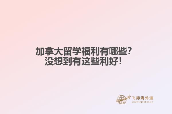 加拿大留學福利有哪些？沒想到有這些利好！