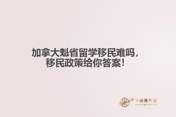 加拿大魁省留學移民難嗎，移民政策給你答案！