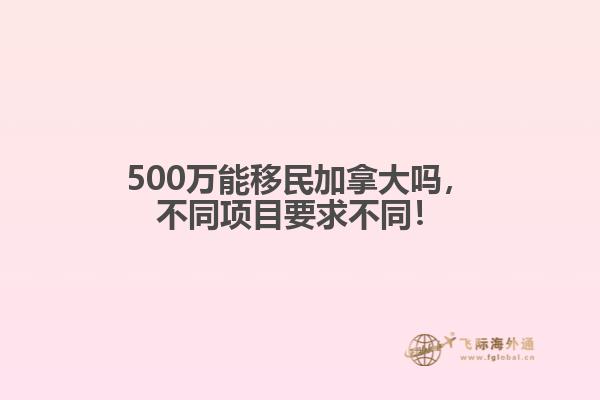 500萬(wàn)能移民加拿大嗎，不同項(xiàng)目要求不同！