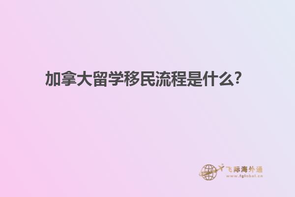 加拿大留學(xué)移民流程是什么？
