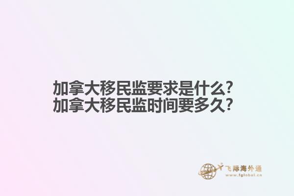 加拿大移民監(jiān)要求是什么？加拿大移民監(jiān)時(shí)間要多久？