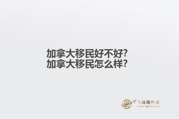 加拿大移民好不好？加拿大移民怎么樣？