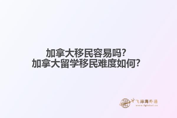加拿大移民容易嗎？加拿大留學(xué)移民難度如何？