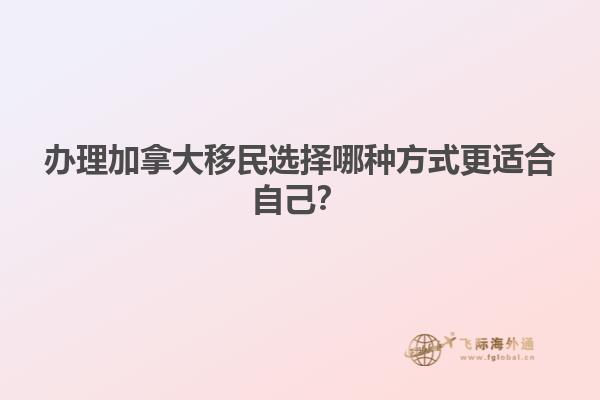 辦理加拿大移民選擇哪種方式更適合自己？